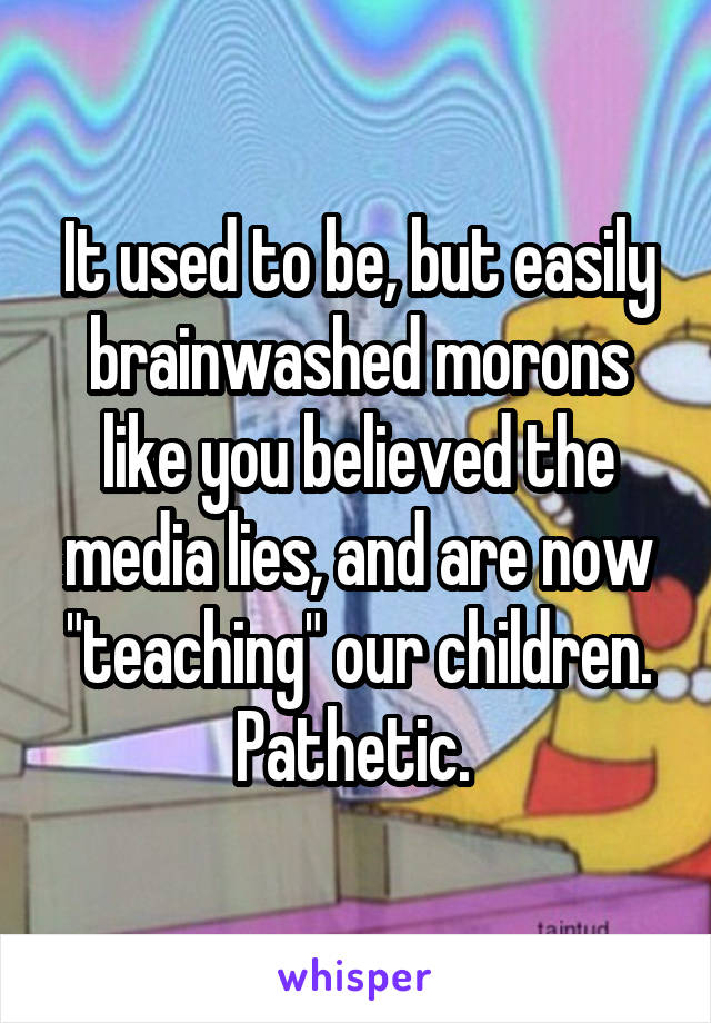 It used to be, but easily brainwashed morons like you believed the media lies, and are now "teaching" our children. Pathetic. 