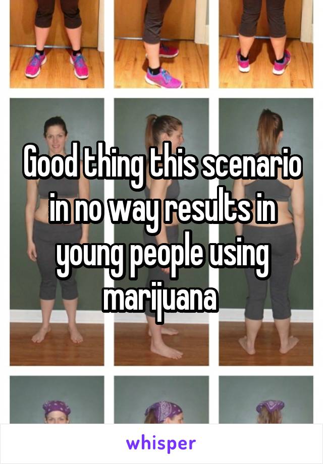 Good thing this scenario in no way results in young people using marijuana 