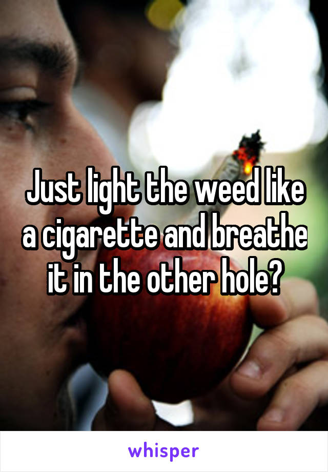 Just light the weed like a cigarette and breathe it in the other hole?