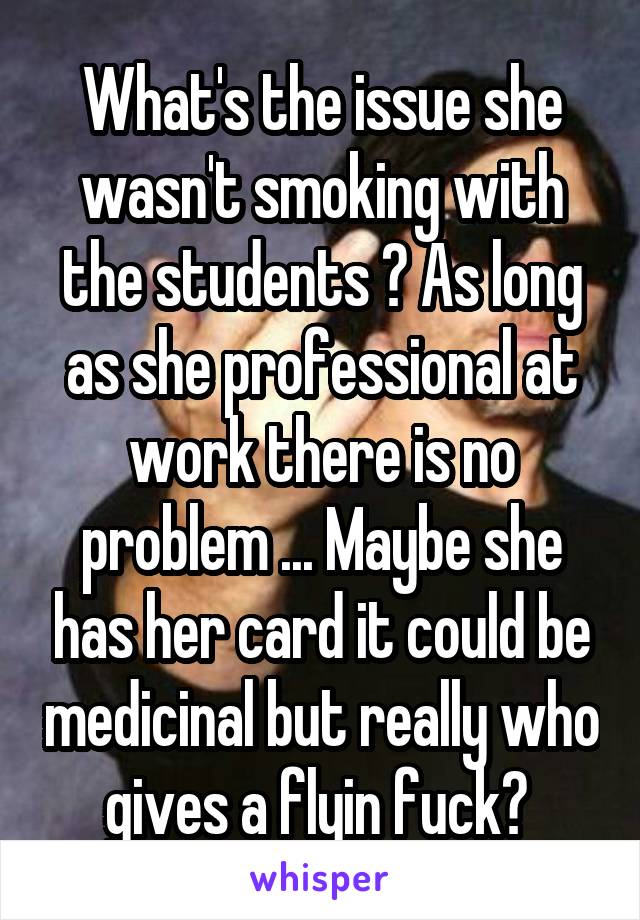 What's the issue she wasn't smoking with the students ? As long as she professional at work there is no problem ... Maybe she has her card it could be medicinal but really who gives a flyin fuck? 