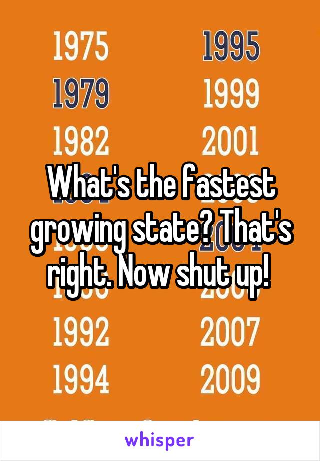 What's the fastest growing state? That's right. Now shut up! 