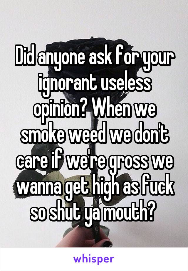 Did anyone ask for your ignorant useless opinion? When we smoke weed we don't care if we're gross we wanna get high as fuck so shut ya mouth✋ 