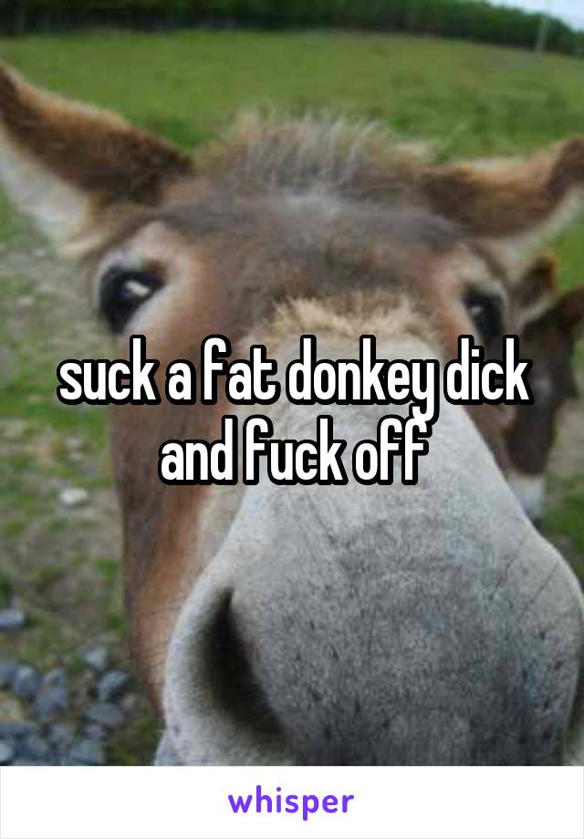 suck a fat donkey dick and fuck off