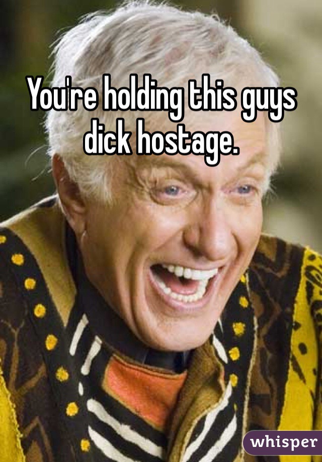 You're holding this guys dick hostage. 