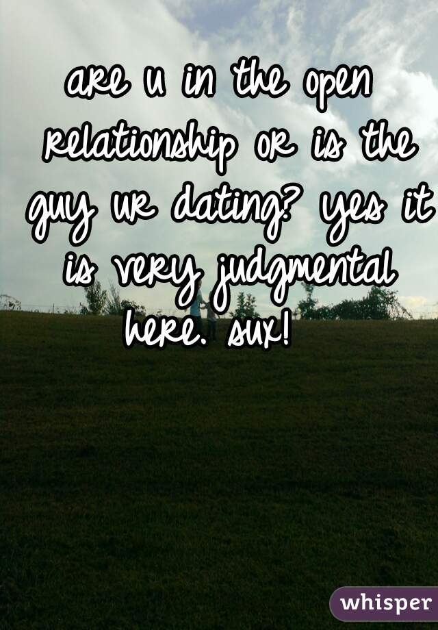 are u in the open relationship or is the guy ur dating? yes it is very judgmental here. sux!  
