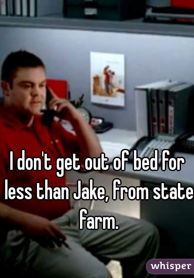 I don't get out of bed for less than Jake, from state farm.