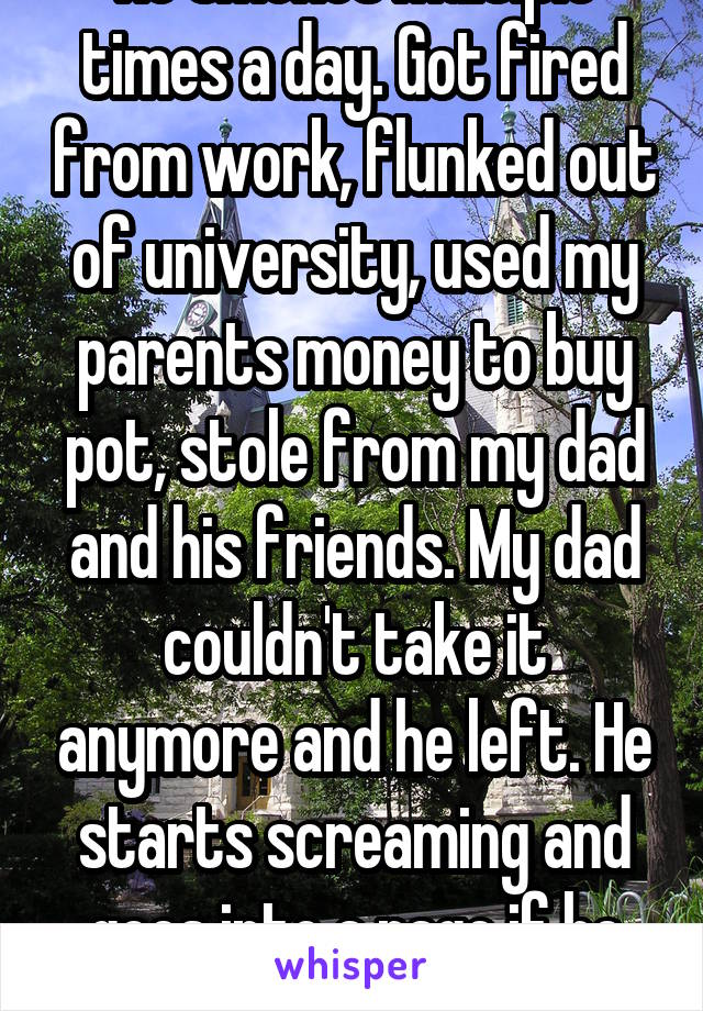 He smokes multiple times a day. Got fired from work, flunked out of university, used my parents money to buy pot, stole from my dad and his friends. My dad couldn't take it anymore and he left. He starts screaming and goes into a rage if he can't smoke.