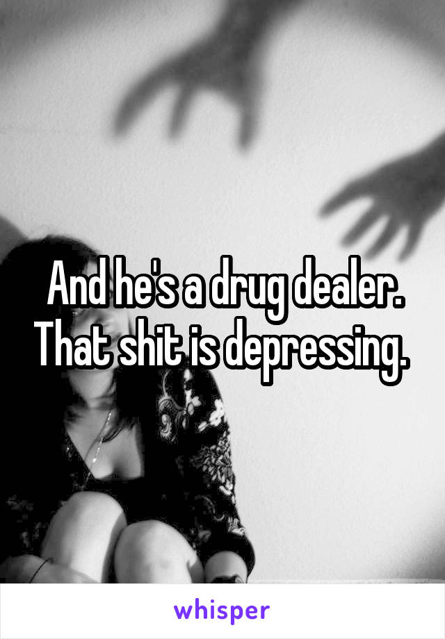 And he's a drug dealer. That shit is depressing. 