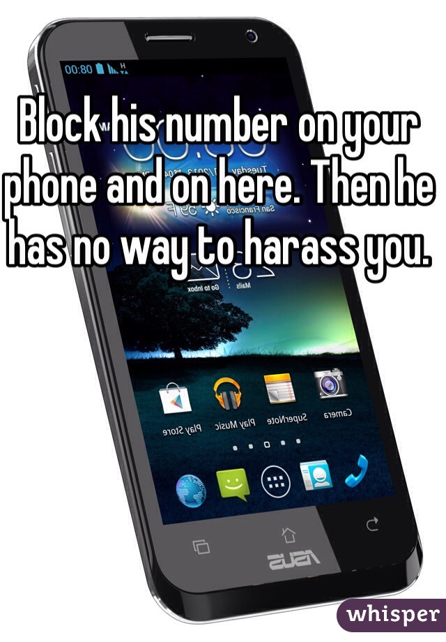 Block his number on your phone and on here. Then he has no way to harass you.
