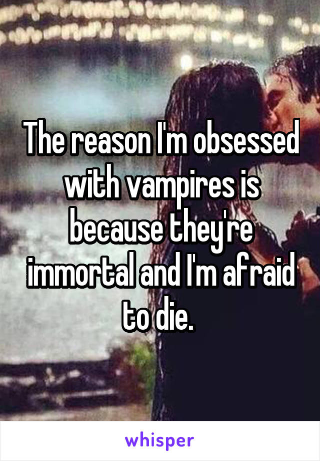 The reason I'm obsessed with vampires is because they're immortal and I'm afraid to die. 