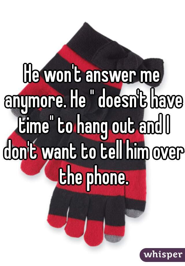 He won't answer me anymore. He " doesn't have time" to hang out and I don't want to tell him over the phone.