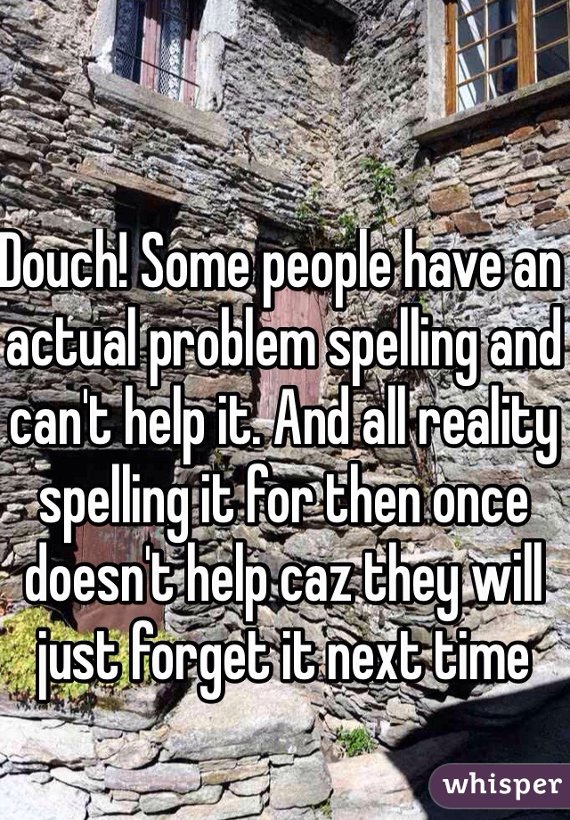 Douch! Some people have an actual problem spelling and can't help it. And all reality spelling it for then once doesn't help caz they will just forget it next time 
