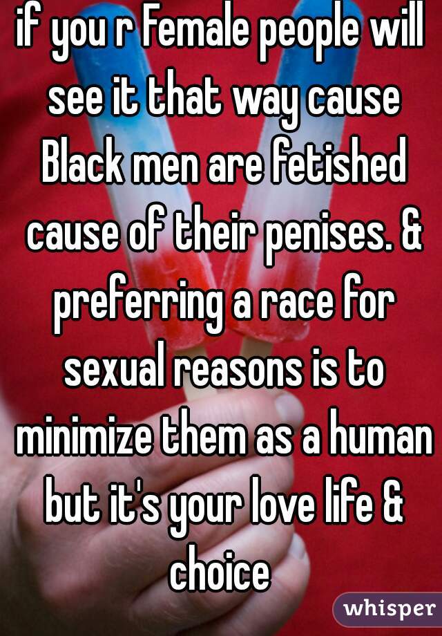 if you r Female people will see it that way cause Black men are fetished cause of their penises. & preferring a race for sexual reasons is to minimize them as a human but it's your love life & choice 
