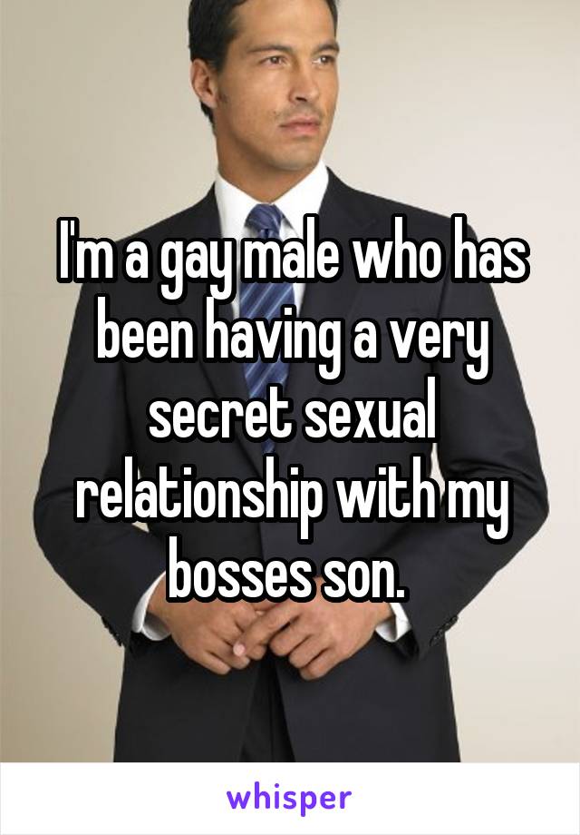 I'm a gay male who has been having a very secret sexual relationship with my bosses son. 