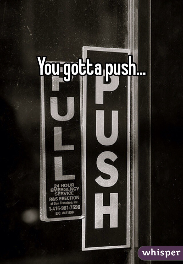 You gotta push...