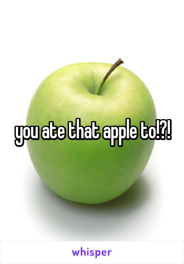 you ate that apple to!?!