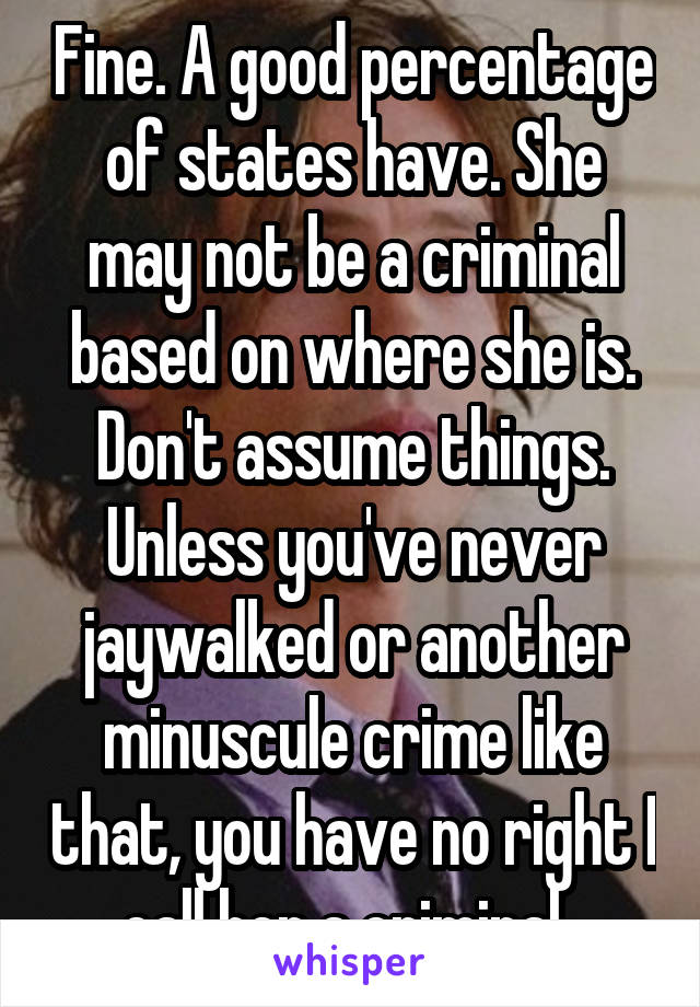 Fine. A good percentage of states have. She may not be a criminal based on where she is. Don't assume things. Unless you've never jaywalked or another minuscule crime like that, you have no right I call her a criminal. 