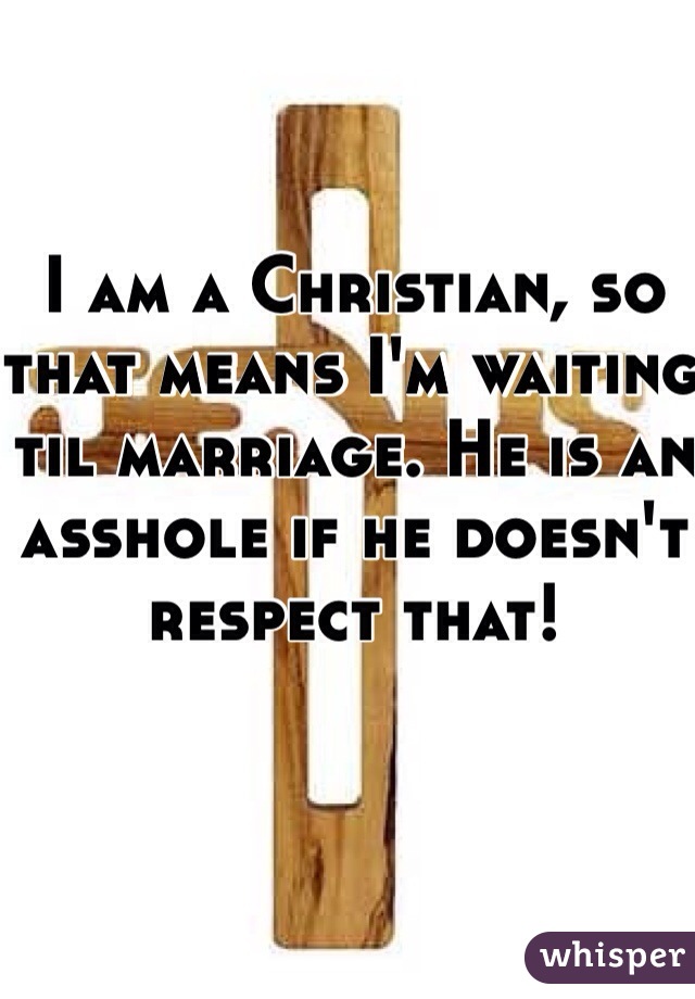 I am a Christian, so that means I'm waiting til marriage. He is an asshole if he doesn't respect that!