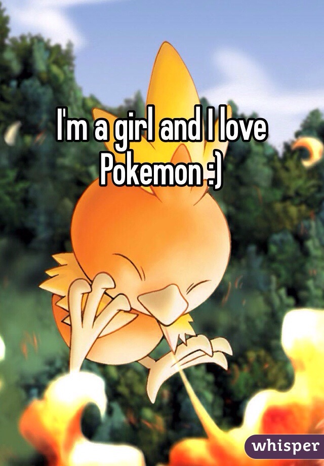 I'm a girl and I love Pokemon :)