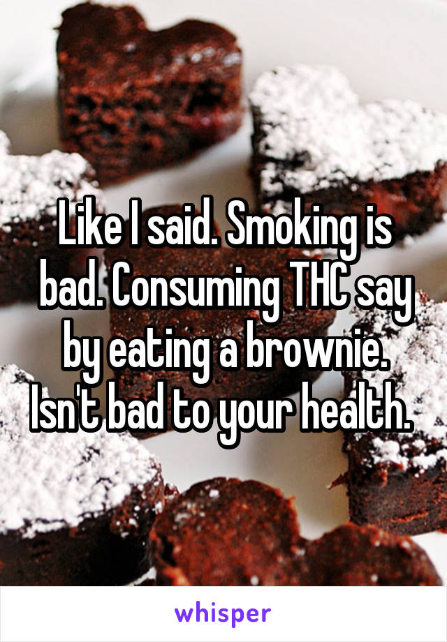 Like I said. Smoking is bad. Consuming THC say by eating a brownie. Isn't bad to your health. 