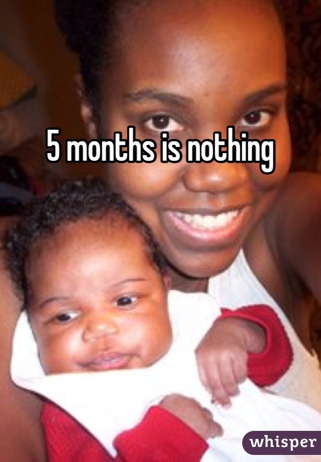 5 months is nothing 