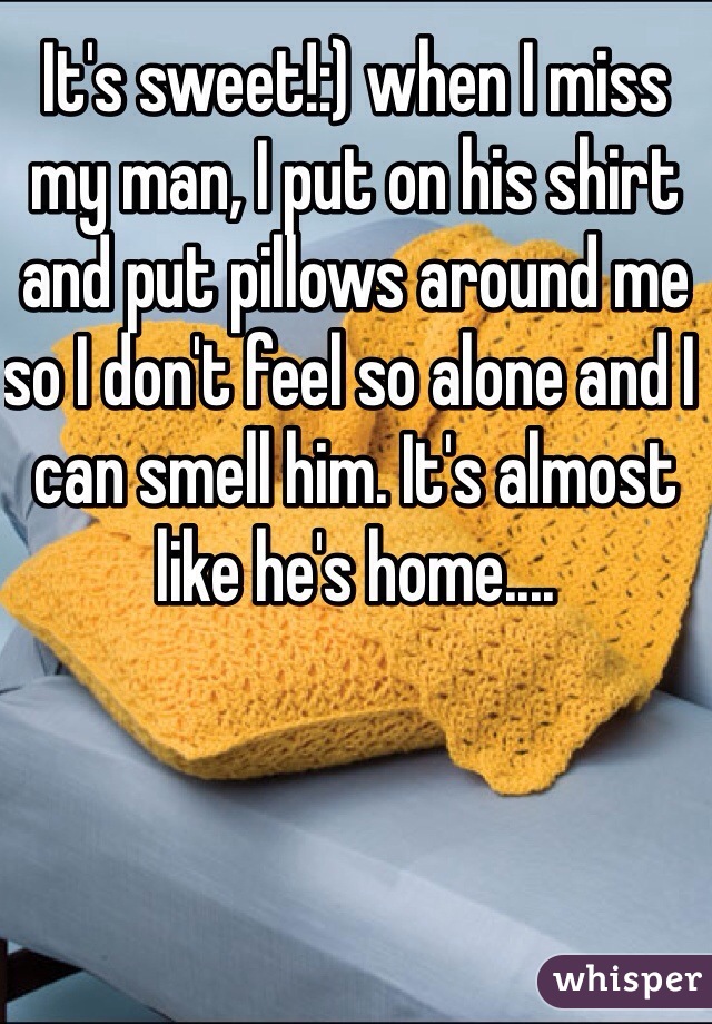 It's sweet!:) when I miss my man, I put on his shirt and put pillows around me so I don't feel so alone and I can smell him. It's almost like he's home.... 