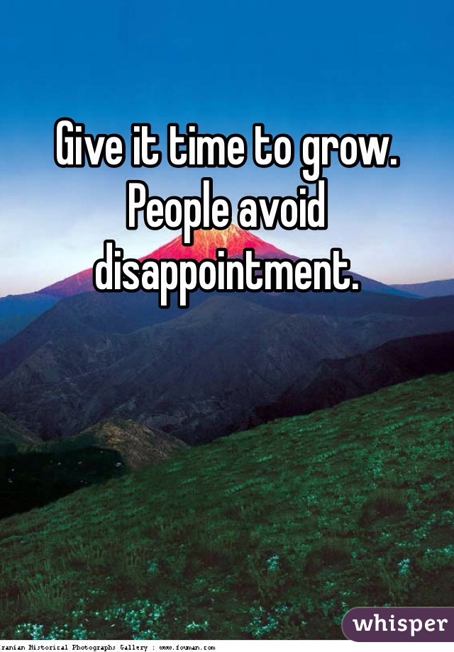 Give it time to grow. People avoid disappointment.