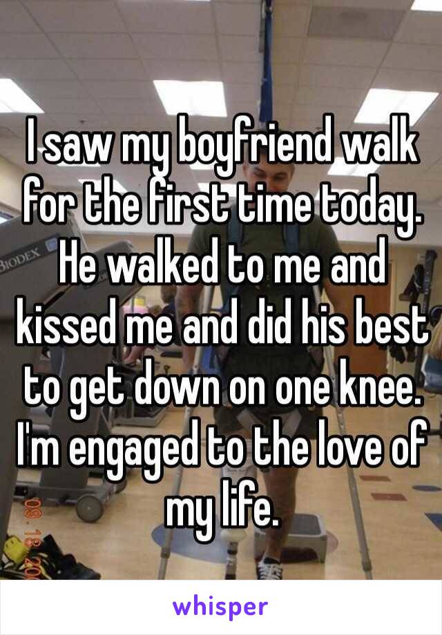 I saw my boyfriend walk for the first time today. He walked to me and kissed me and did his best to get down on one knee.
I'm engaged to the love of my life.