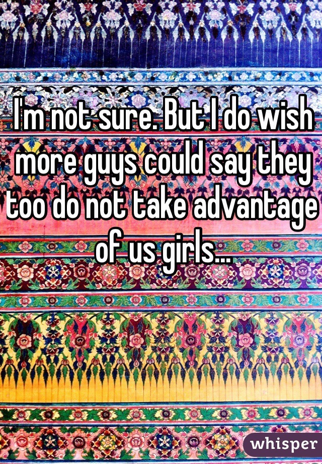 I'm not sure. But I do wish more guys could say they too do not take advantage of us girls...