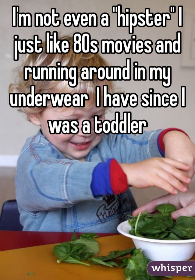 I'm not even a "hipster" I just like 80s movies and running around in my underwear  I have since I was a toddler 