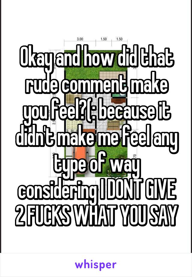 Okay and how did that rude comment make you feel?(: because it didn't make me feel any type of way considering I DONT GIVE 2 FUCKS WHAT YOU SAY