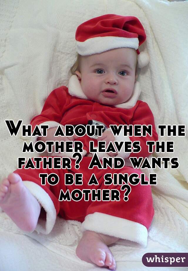 What about when the mother leaves the father? And wants to be a single mother? 