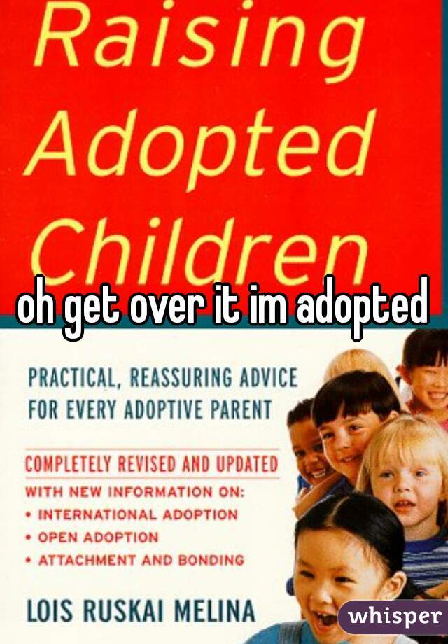 oh get over it im adopted