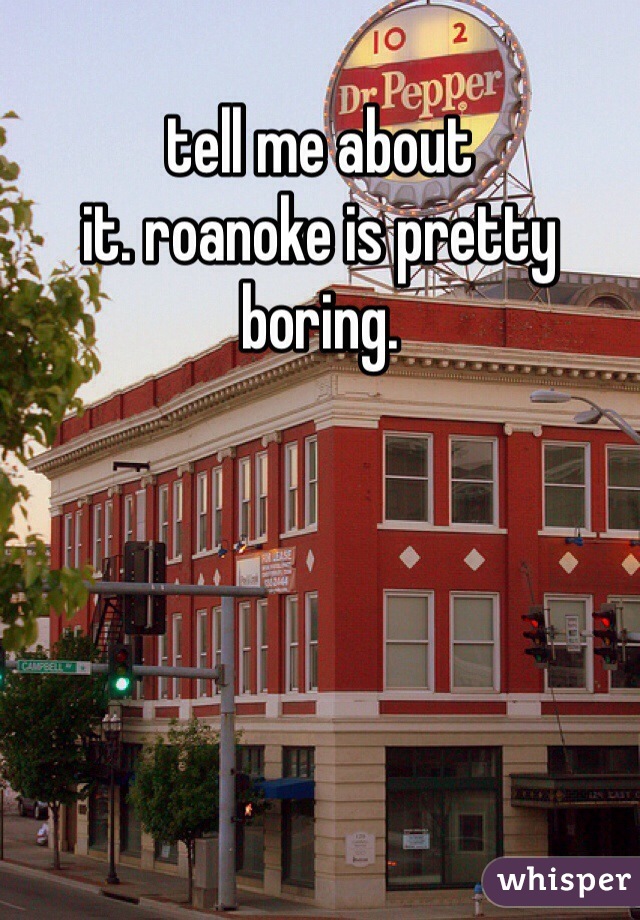 tell me about
it. roanoke is pretty boring.