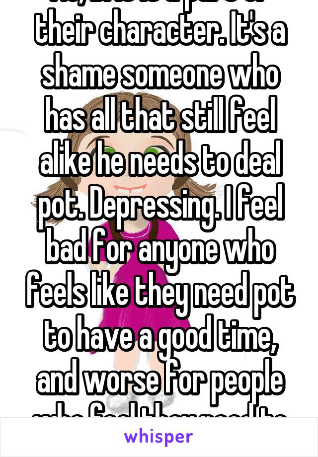 No, bi it is a part of their character. It's a shame someone who has all that still feel alike he needs to deal pot. Depressing. I feel bad for anyone who feels like they need pot to have a good time, and worse for people who feel they need to deal.