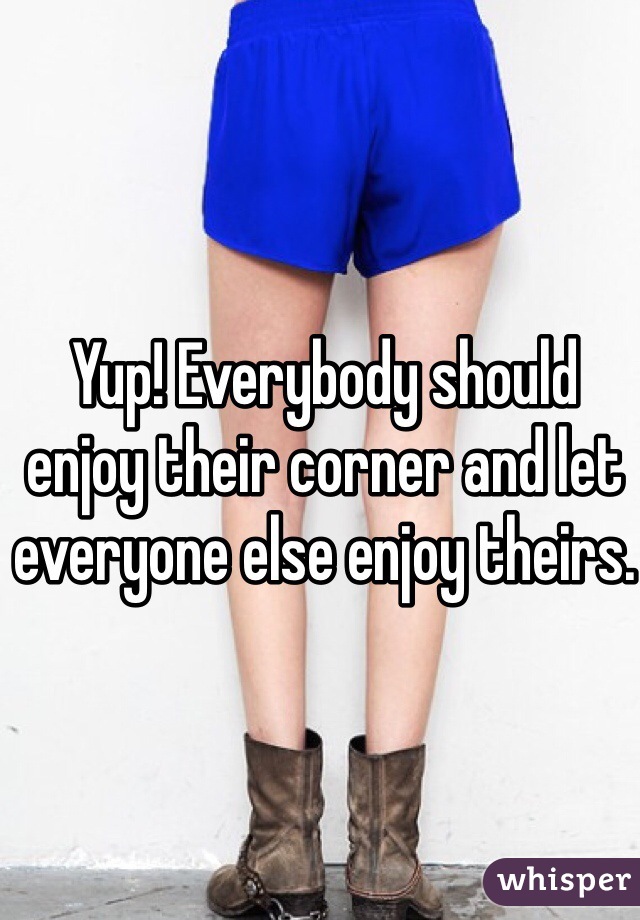 Yup! Everybody should enjoy their corner and let everyone else enjoy theirs.