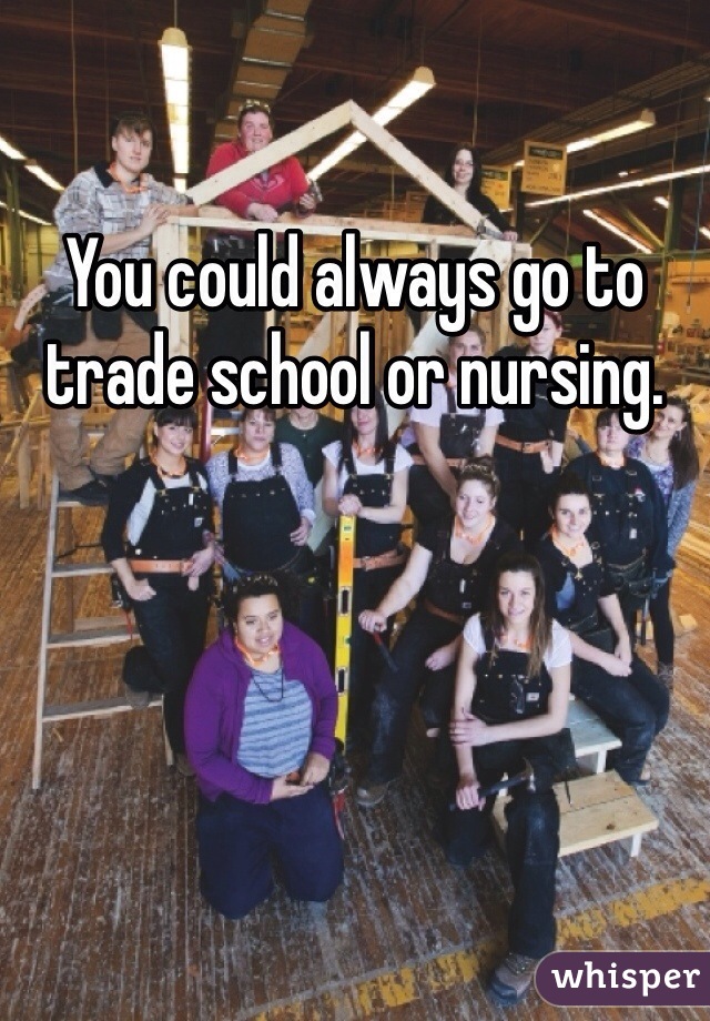 You could always go to trade school or nursing. 