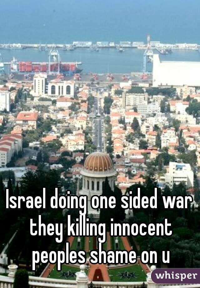 Israel doing one sided war they killing innocent peoples shame on u