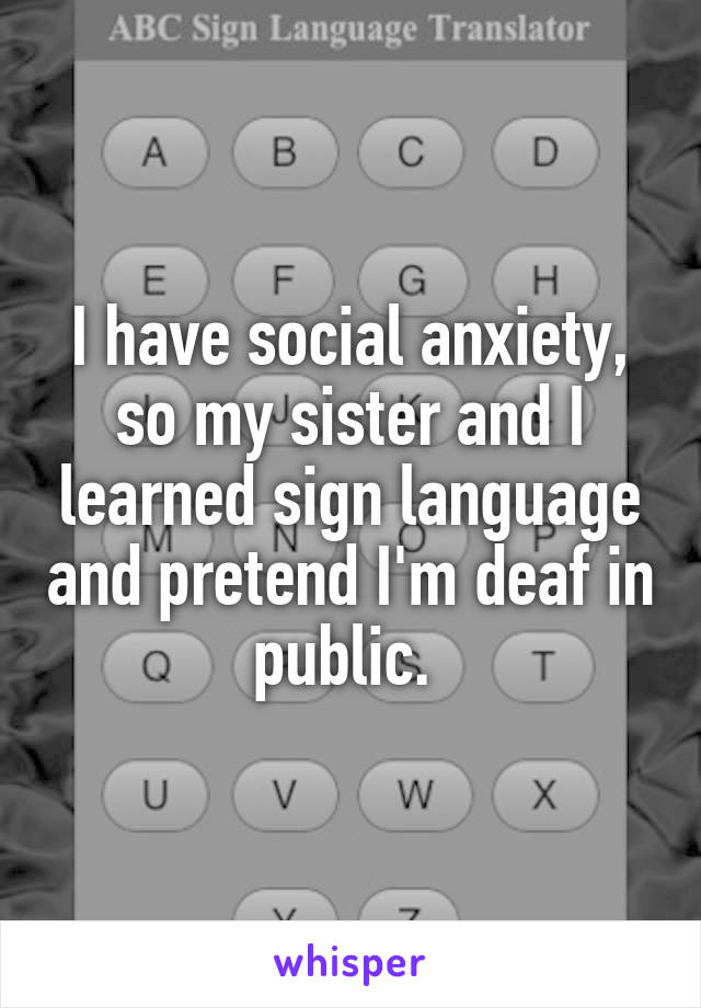 I have social anxiety, so my sister and I learned sign language and pretend I'm deaf in public. 