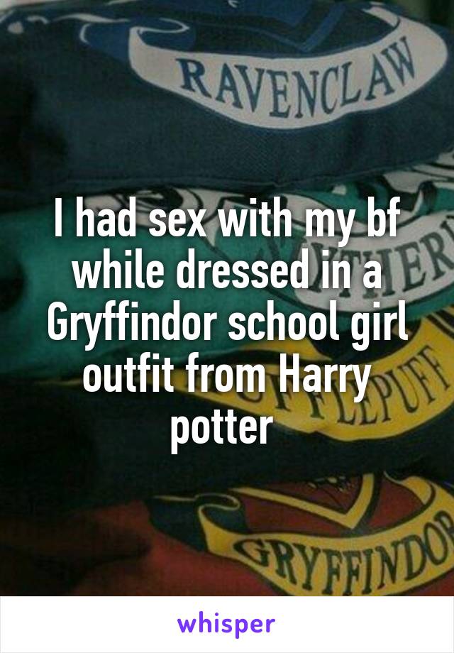 I had sex with my bf while dressed in a Gryffindor school girl outfit from Harry potter 