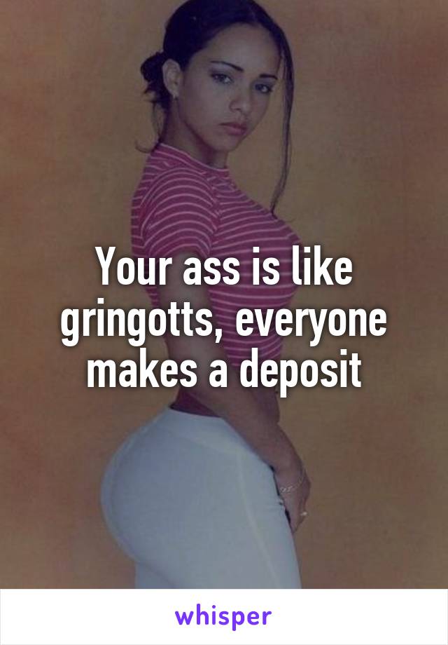 Your ass is like gringotts, everyone makes a deposit