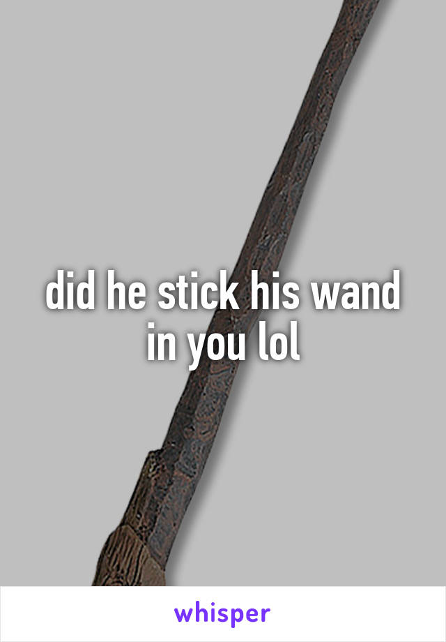 did he stick his wand in you lol