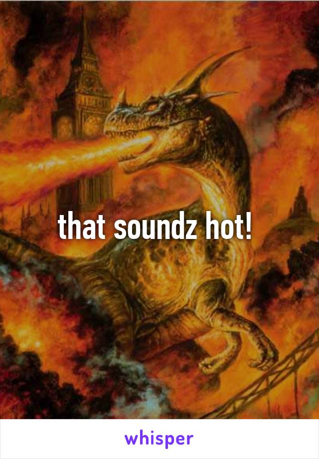 that soundz hot! 