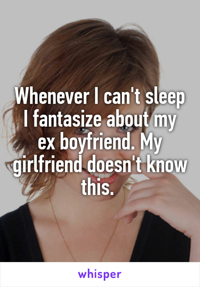 Whenever I can't sleep I fantasize about my ex boyfriend. My girlfriend doesn't know this. 