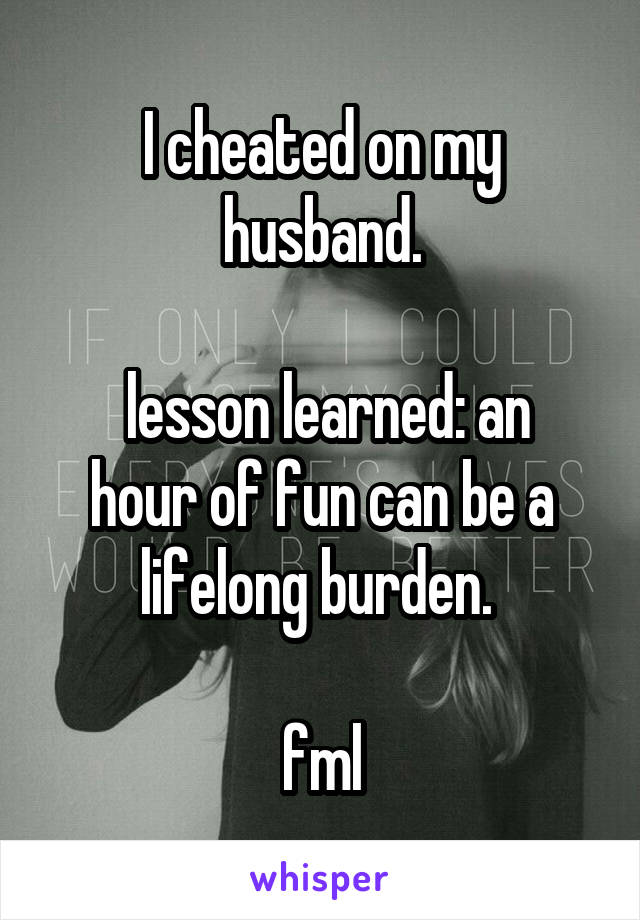 I cheated on my husband.

 lesson learned: an hour of fun can be a lifelong burden. 

fml