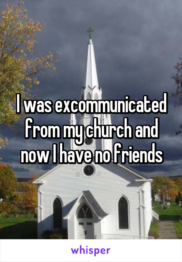 I was excommunicated from my church and now I have no friends
