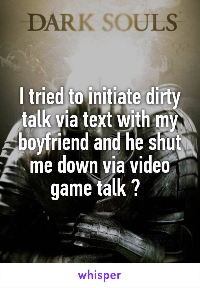 I tried to initiate dirty talk via text with my boyfriend and he shut me down via video game talk 👌  