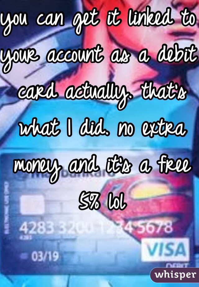 you can get it linked to your account as a debit card actually. that's what I did. no extra money and it's a free 5% lol