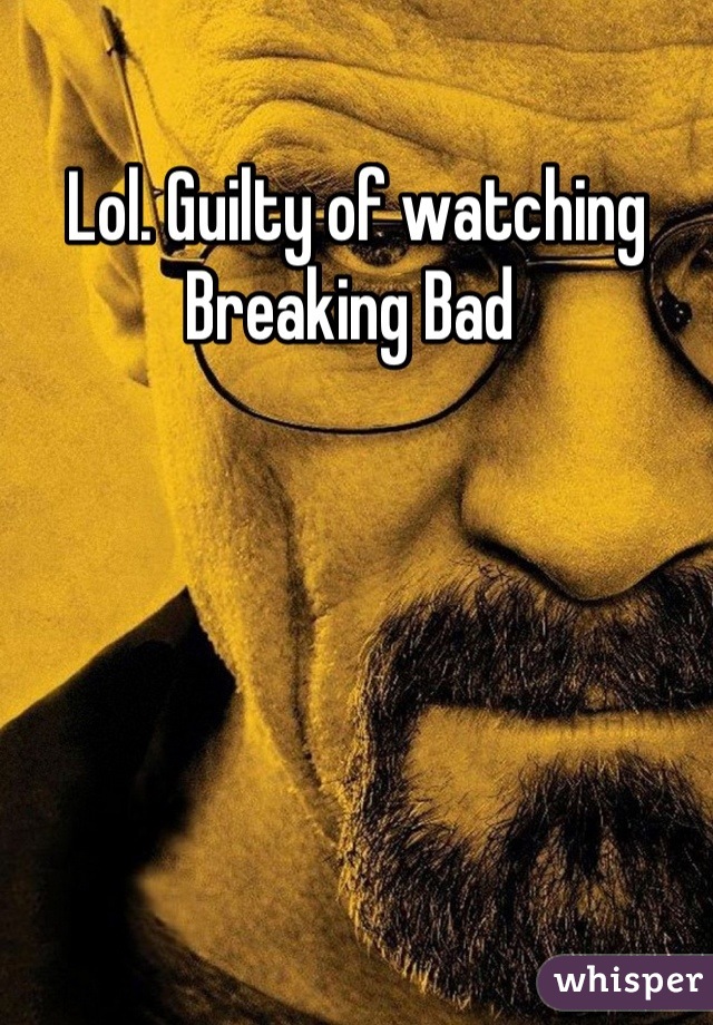 Lol. Guilty of watching Breaking Bad 