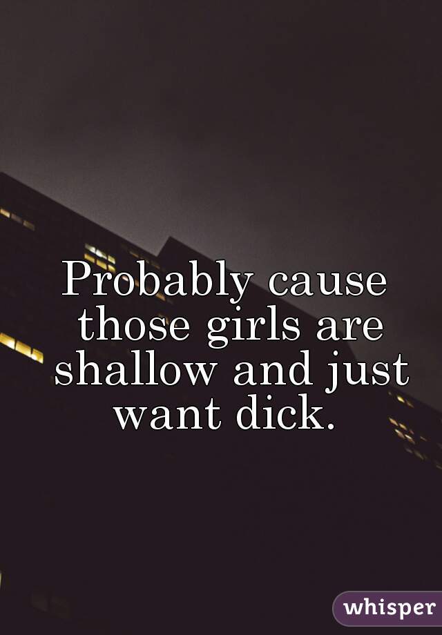 Probably cause those girls are shallow and just want dick. 